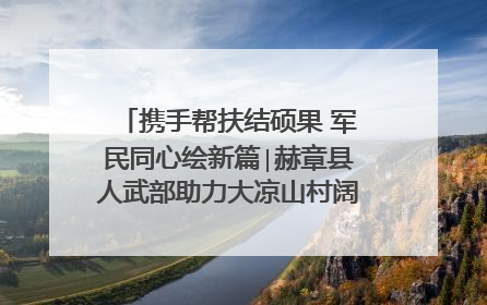 携手帮扶结硕果 军民同心绘新篇∣赫章县人武部助力大凉山村阔步乡村振兴路