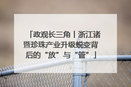政观长三角丨浙江诸暨珍珠产业升级蜕变背后的“放”与“管”