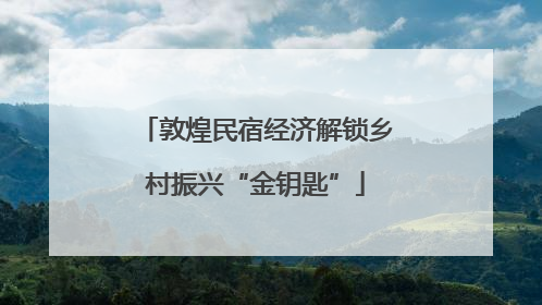 敦煌民宿经济解锁乡村振兴“金钥匙”
