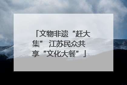 文物非遗“赶大集” 江苏民众共享“文化大餐”