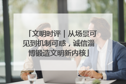 文明时评｜从场景可见到机制可感，诚信淄博锻造文明新内核