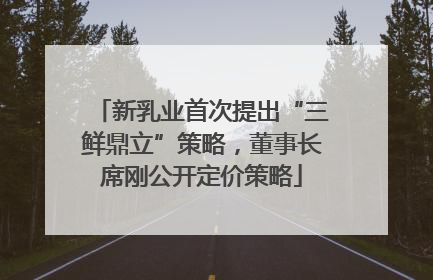新乳业首次提出“三鲜鼎立”策略，董事长席刚公开定价策略