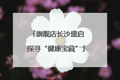 旗舰店长沙盛启 探寻“健康宝藏”