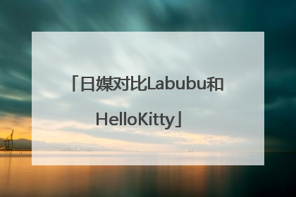 日媒对比Labubu和HelloKitty