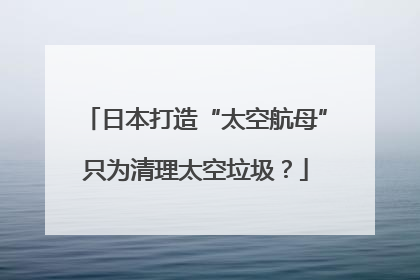 日本打造“太空航母”只为清理太空垃圾？