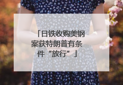 日铁收购美钢案获特朗普有条件“放行”