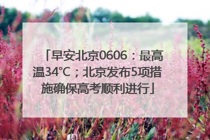 早安北京0606：最高温34℃；北京发布5项措施确保高考顺利进行