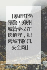 暴雨红色预警！郑州城管全员在岗值守，织密城市防汛安全网