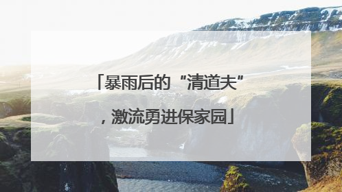 暴雨后的“清道夫”，激流勇进保家园