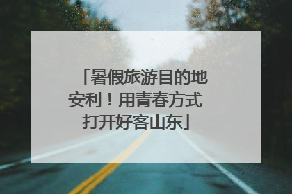 暑假旅游目的地安利！用青春方式打开好客山东