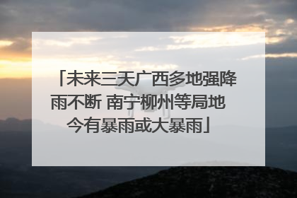 未来三天广西多地强降雨不断 南宁柳州等局地今有暴雨或大暴雨