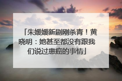 朱媛媛新剧刚杀青！黄晓明：她甚至都没有跟我们说过患癌的事情