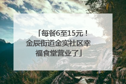 每餐6至15元！金辰街道金实社区幸福食堂营业了