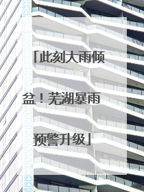 此刻大雨倾盆！芜湖暴雨预警升级