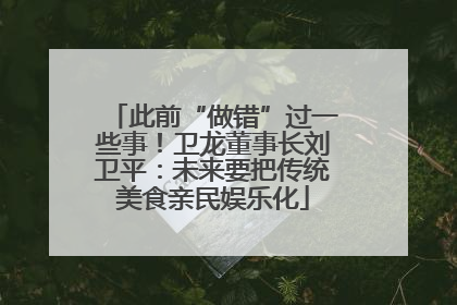 此前“做错”过一些事！卫龙董事长刘卫平：未来要把传统美食亲民娱乐化