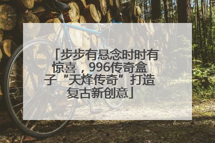 步步有悬念时时有惊喜，996传奇盒子“天烽传奇”打造复古新创意