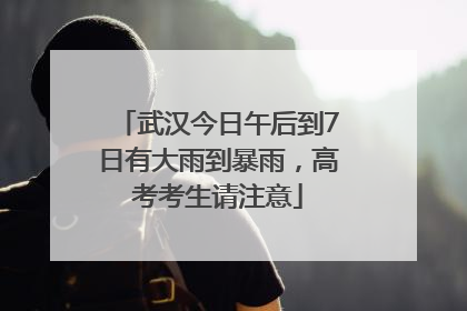 武汉今日午后到7日有大雨到暴雨，高考考生请注意