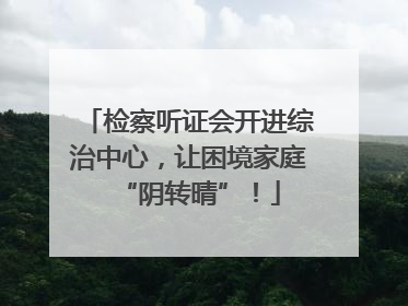 检察听证会开进综治中心，让困境家庭“阴转晴”！