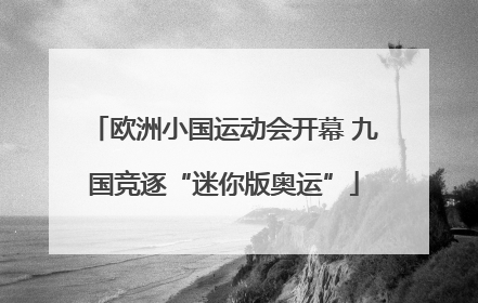欧洲小国运动会开幕 九国竞逐“迷你版奥运”