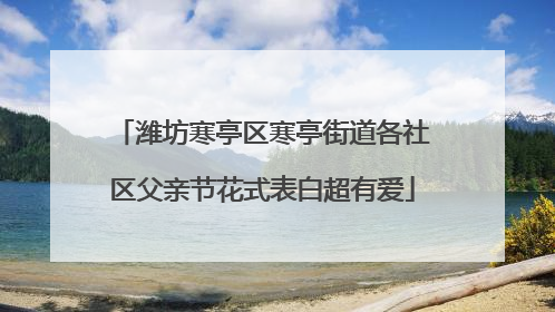 潍坊寒亭区寒亭街道各社区父亲节花式表白超有爱