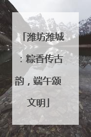 潍坊潍城：粽香传古韵，端午颂文明