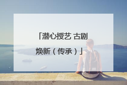 潜心授艺 古剧焕新（传承）