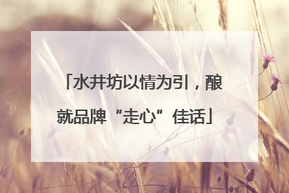水井坊以情为引，酿就品牌“走心”佳话