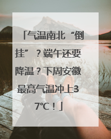 气温南北“倒挂”？端午还要降温？下周安徽最高气温冲上37℃！