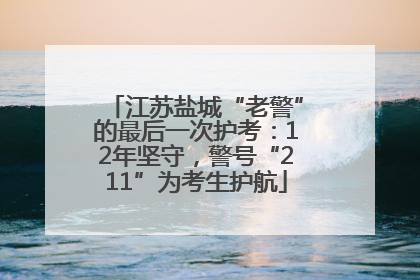 江苏盐城“老警”的最后一次护考：12年坚守，警号“211”为考生护航