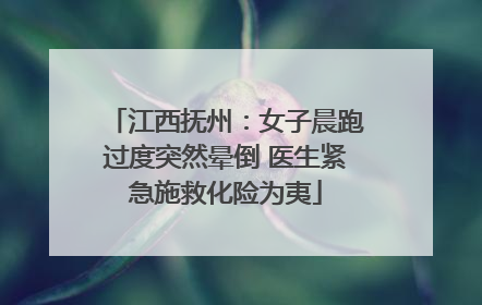 江西抚州：女子晨跑过度突然晕倒 医生紧急施救化险为夷