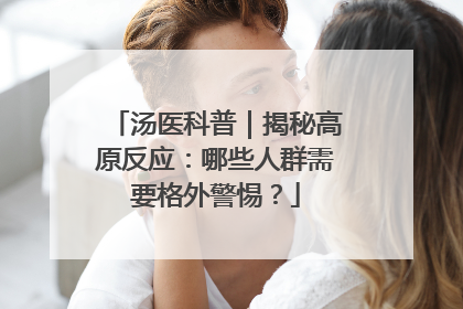 汤医科普｜揭秘高原反应：哪些人群需要格外警惕？