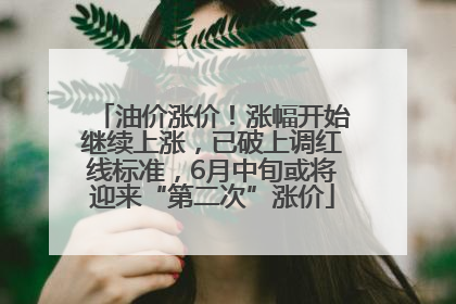 油价涨价！涨幅开始继续上涨，已破上调红线标准，6月中旬或将迎来“第二次”涨价