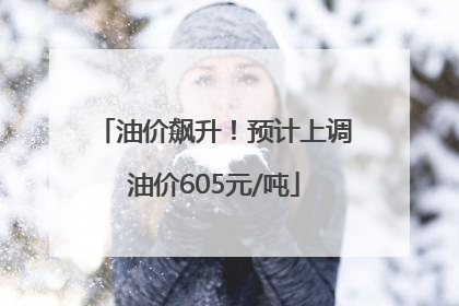 油价飙升！预计上调油价605元/吨