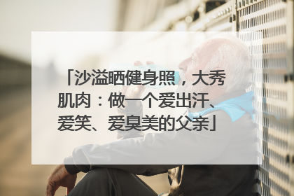 沙溢晒健身照，大秀肌肉：做一个爱出汗、爱笑、爱臭美的父亲