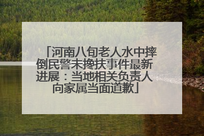 河南八旬老人水中摔倒民警未搀扶事件最新进展：当地相关负责人向家属当面道歉