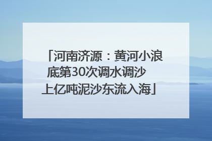 河南济源：黄河小浪底第30次调水调沙 上亿吨泥沙东流入海
