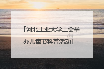 河北工业大学工会举办儿童节科普活动