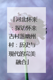 河北怀来：探访怀来古村落幽州村：历史与现代的完美融合
