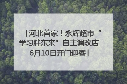 河北首家！永辉超市“学习胖东来”自主调改店6月10日开门迎客