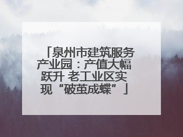 泉州市建筑服务产业园：产值大幅跃升 老工业区实现“破茧成蝶”