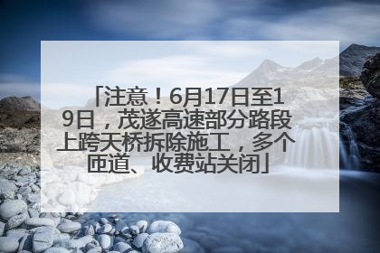 注意！6月17日至19日，茂遂高速部分路段上跨天桥拆除施工，多个匝道、收费站关闭