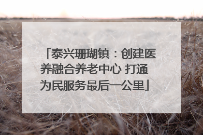 泰兴珊瑚镇：创建医养融合养老中心 打通为民服务最后一公里