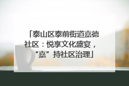 泰山区泰前街道嘉德社区：悦享文化盛宴，“嘉”持社区治理