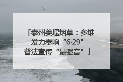 泰州姜堰烟草：多维发力奏响“6·29”普法宣传“最强音”