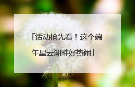 活动抢先看！这个端午星云湖畔好热闹