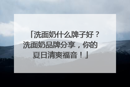 洗面奶什么牌子好？洗面奶品牌分享，你的夏日清爽福音！
