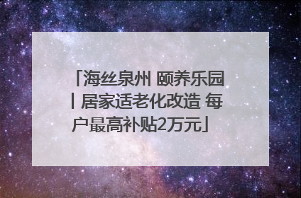 海丝泉州 颐养乐园丨居家适老化改造 每户最高补贴2万元
