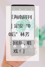 海南周刊｜定安“00后”林芳：回乡，唱戏！
