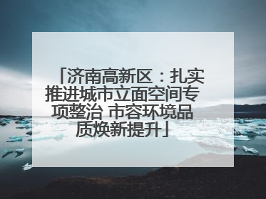 济南高新区：扎实推进城市立面空间专项整治 市容环境品质焕新提升