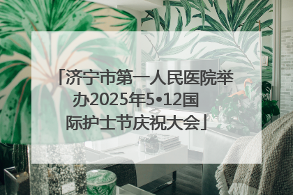 济宁市第一人民医院举办2025年5•12国际护士节庆祝大会
